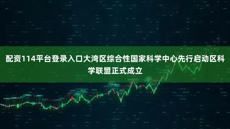 配资114平台登录入口大湾区综合性国家科学中心先行启动区科学联盟正式成立
