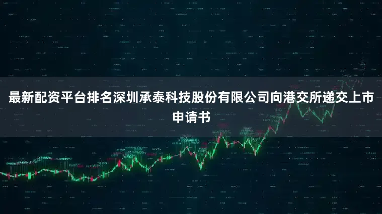 最新配资平台排名深圳承泰科技股份有限公司向港交所递交上市申请书