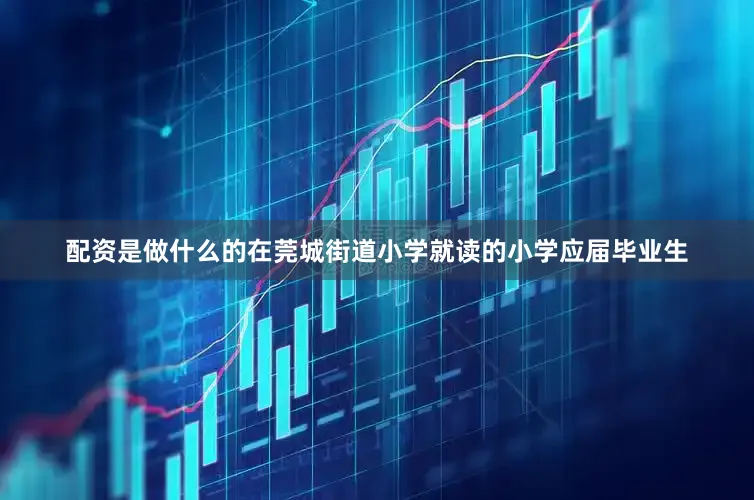 配资是做什么的在莞城街道小学就读的小学应届毕业生