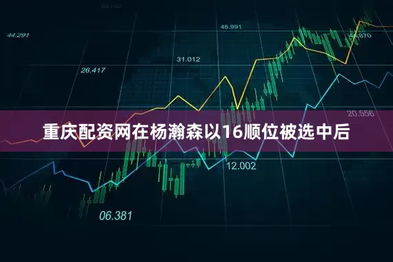 重庆配资网在杨瀚森以16顺位被选中后