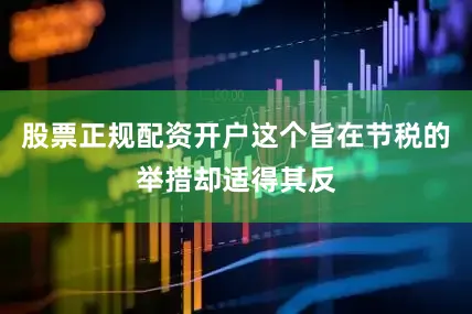 股票正规配资开户这个旨在节税的举措却适得其反