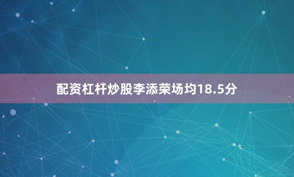配资杠杆炒股李添荣场均18.5分