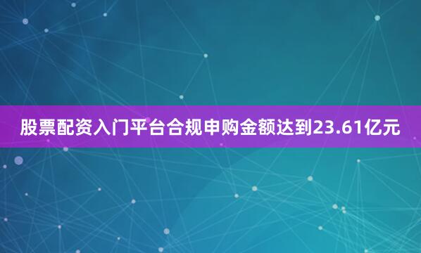 股票配资入门平台合规申购金额达到23.61亿元