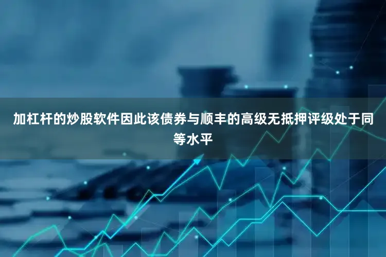 加杠杆的炒股软件因此该债券与顺丰的高级无抵押评级处于同等水平