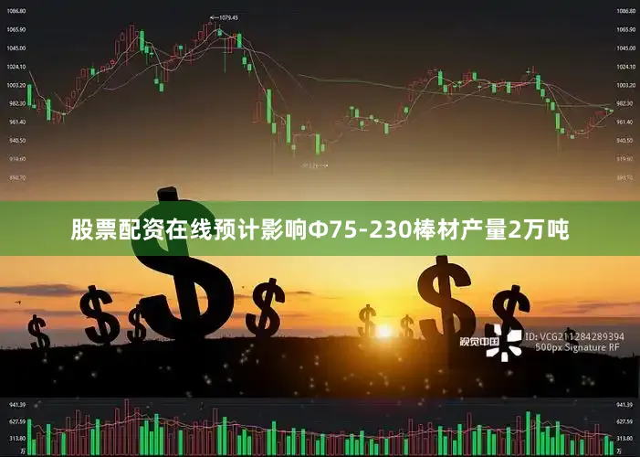股票配资在线预计影响Φ75-230棒材产量2万吨