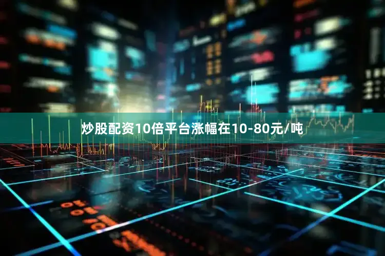 炒股配资10倍平台涨幅在10-80元/吨