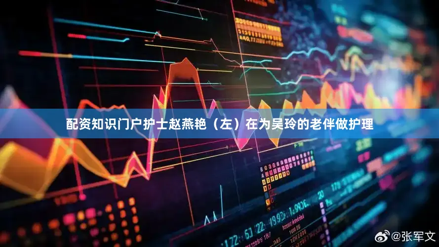 配资知识门户　　护士赵燕艳（左）在为吴玲的老伴做护理