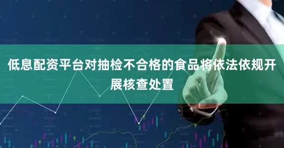 低息配资平台对抽检不合格的食品将依法依规开展核查处置