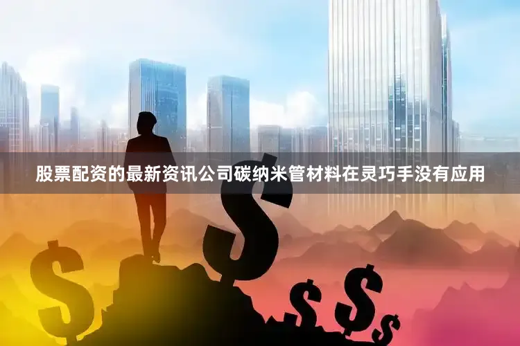 股票配资的最新资讯公司碳纳米管材料在灵巧手没有应用
