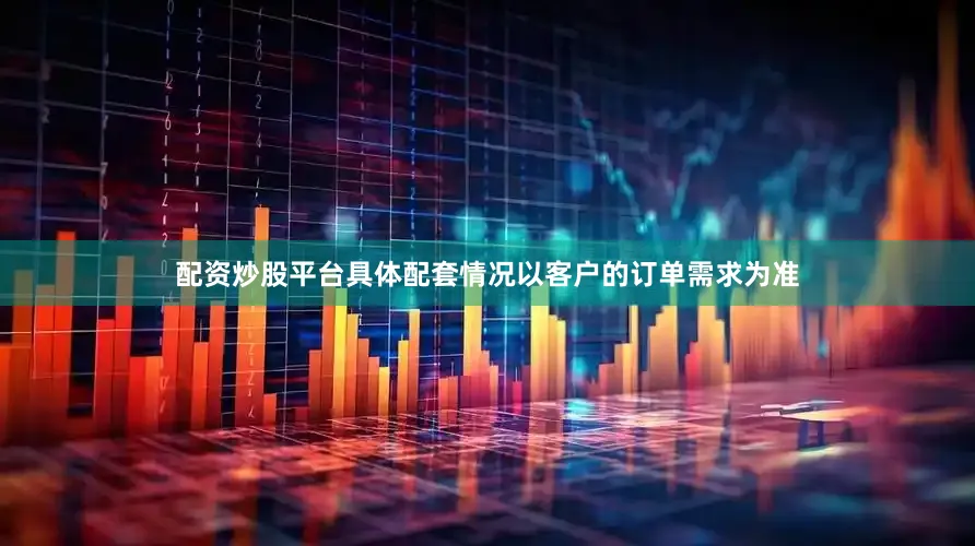 配资炒股平台具体配套情况以客户的订单需求为准