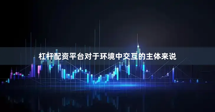 杠杆配资平台对于环境中交互的主体来说