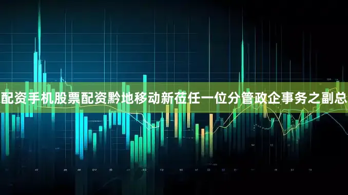 配资手机股票配资黔地移动新莅任一位分管政企事务之副总