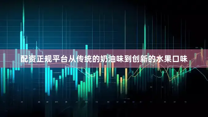 配资正规平台从传统的奶油味到创新的水果口味