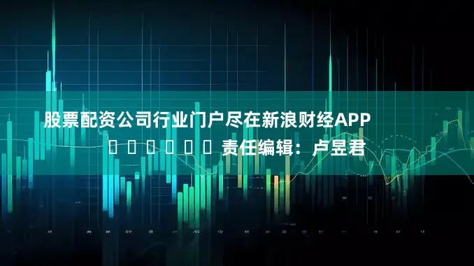 股票配资公司行业门户尽在新浪财经APP            						责任编辑：卢昱君