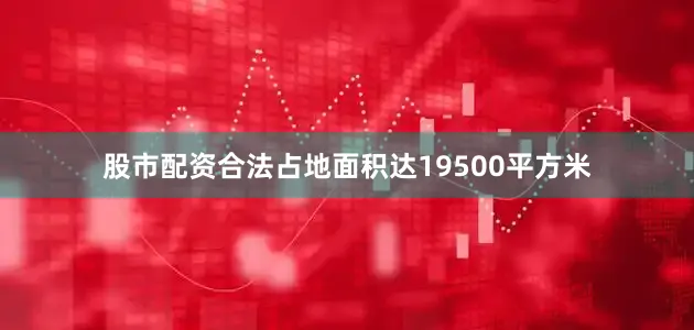 股市配资合法占地面积达19500平方米
