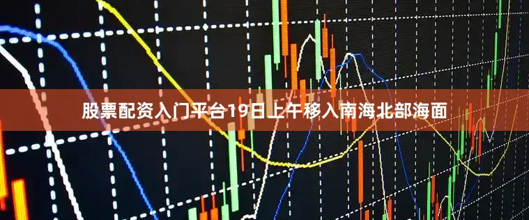 股票配资入门平台19日上午移入南海北部海面