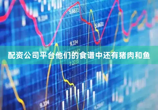 配资公司平台他们的食谱中还有猪肉和鱼