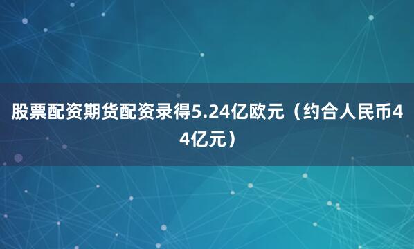 股票配资期货配资录得5.24亿欧元（约合人民币44亿元）