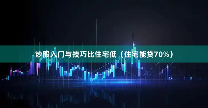 炒股入门与技巧比住宅低（住宅能贷70%）