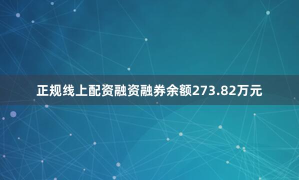 正规线上配资融资融券余额273.82万元