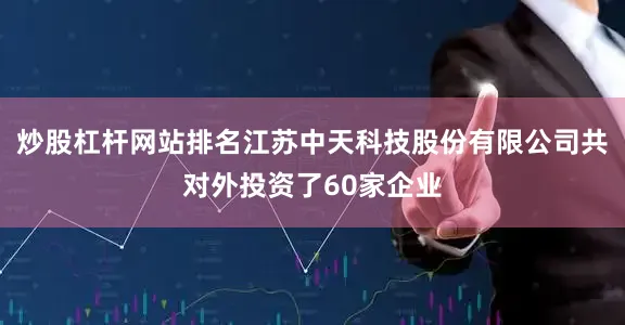 炒股杠杆网站排名江苏中天科技股份有限公司共对外投资了60家企业