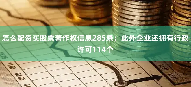 怎么配资买股票著作权信息285条；此外企业还拥有行政许可114个