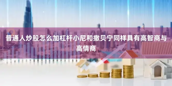 普通人炒股怎么加杠杆小尼和撒贝宁同样具有高智商与高情商