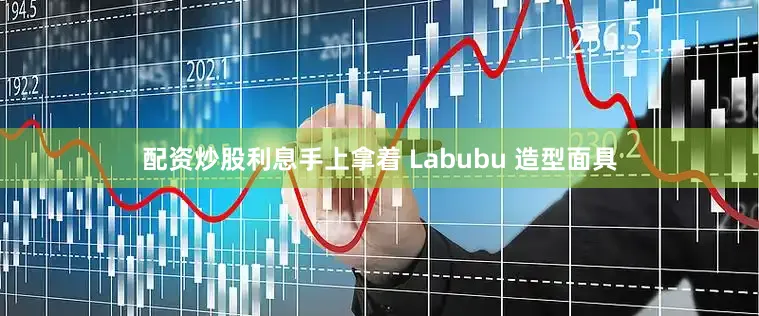 配资炒股利息手上拿着 Labubu 造型面具
