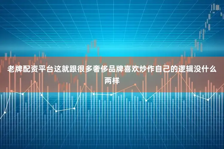 老牌配资平台这就跟很多奢侈品牌喜欢炒作自己的逻辑没什么两样